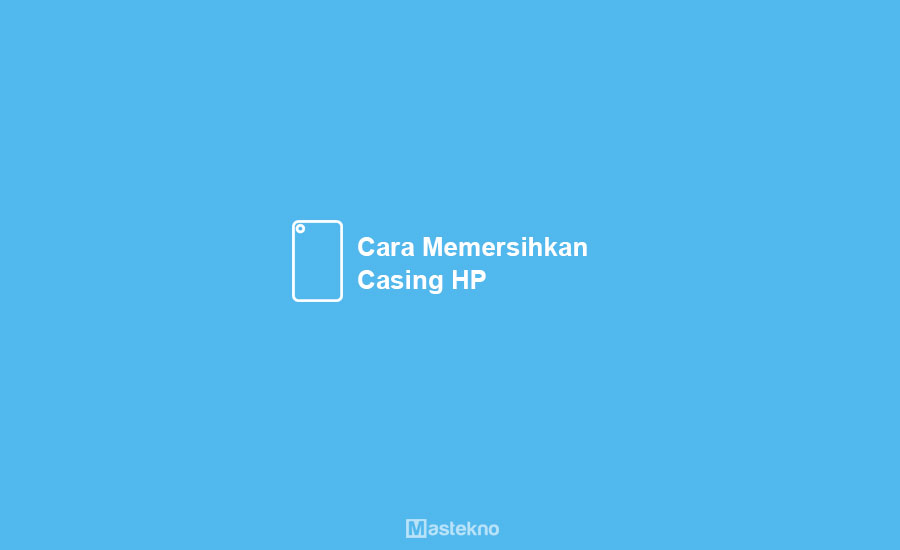 Cara Membersihkan Casing HP