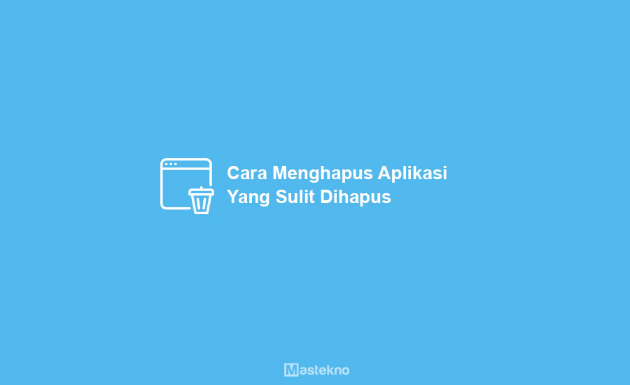 Cara Menghapus Aplikasi Sulit Dihapus